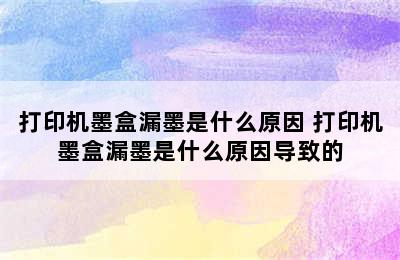 打印机墨盒漏墨是什么原因 打印机墨盒漏墨是什么原因导致的